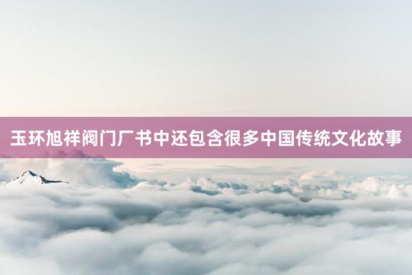 玉环旭祥阀门厂书中还包含很多中国传统文化故事